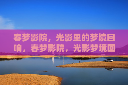 春梦影院，光影里的梦境回响，春梦影院，光影梦境回响