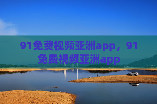 91免费视频亚洲app,91免费视频亚洲app 91免费视频亚洲app,91免费视频亚洲app