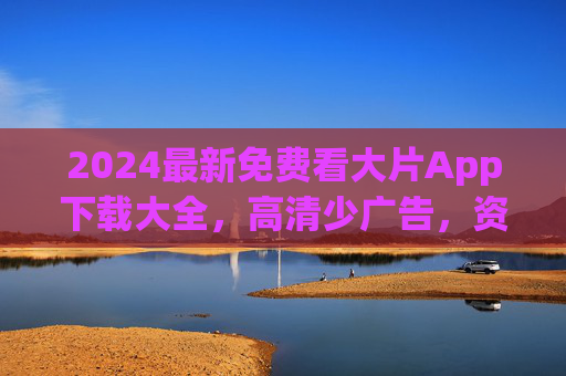 2024最新免费看大片App下载大全,高清少广告,资源全攻略!2024最新免费看大片App下载大全,高清少广告资源全攻略 2024最新免费看大片App下载大全,高清少广告,资源全攻略!2024最新免费看大片App下载大全,高清少广告资源全攻略
