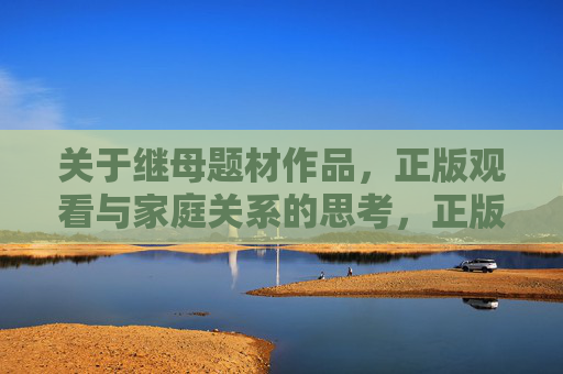 关于继母题材作品，正版观看与家庭关系的思考，正版观看继母题材作品，家庭关系的现实思考