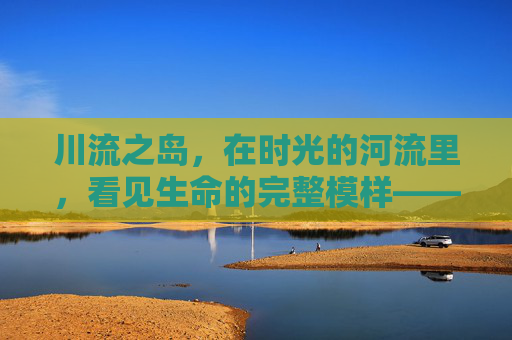 川流之岛，在时光的河流里，看见生命的完整模样——正版观看指南，川流之岛，在时光河流里看见生命的完整模样——正版观看指南