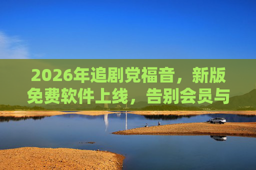 2026年追剧党福音,新版免费软件上线,告别会员与广告,全网资源一网打尽!2026追剧党福音,免费软件告别会员广告,全网资源一网打尽! 2026年追剧党福音,新版免费软件上线,告别会员与广告,全网资源一网打尽!2026追剧党福音,免费软件告别会员广告,全网资源一网打尽!
