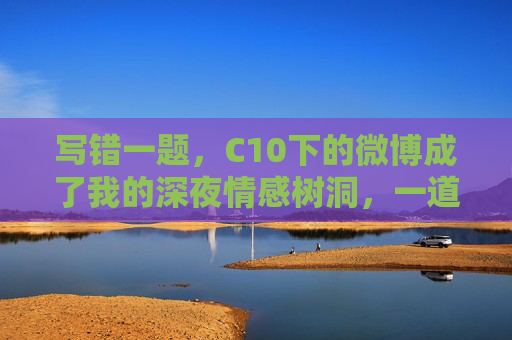 写错一题,C10下的微博成了我的深夜情感树洞,一道错题,让C10下的微博成了我的深夜树洞 写错一题,C10下的微博成了我的深夜情感树洞,一道错题,让C10下的微博成了我的深夜树洞