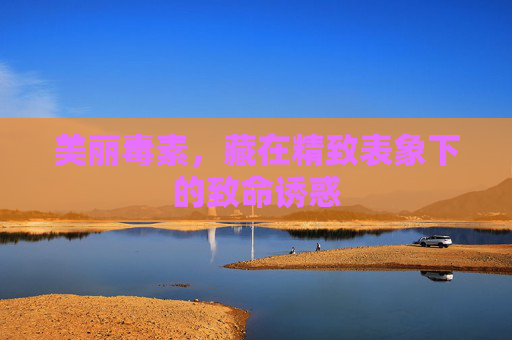 美丽毒素,藏在精致表象下的致命诱惑 美丽毒素,藏在精致表象下的致命诱惑
