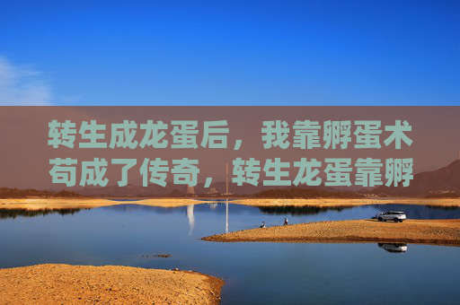 转生成龙蛋后,我靠孵蛋术苟成了传奇,转生龙蛋靠孵蛋术苟成传奇 转生成龙蛋后,我靠孵蛋术苟成了传奇,转生龙蛋靠孵蛋术苟成传奇