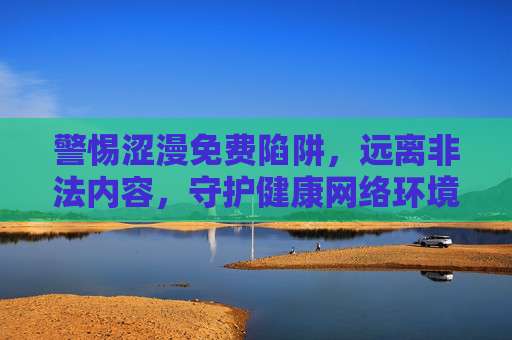警惕涩漫免费陷阱，远离非法内容，守护健康网络环境，警惕涩漫免费陷阱，守护健康网络环境