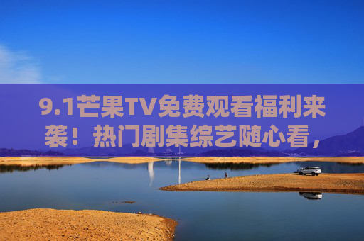9.1芒果TV免费观看福利来袭！热门剧集综艺随心看，这份攻略请收好！芒果TV免费福利攻略，热门剧集综艺随心看