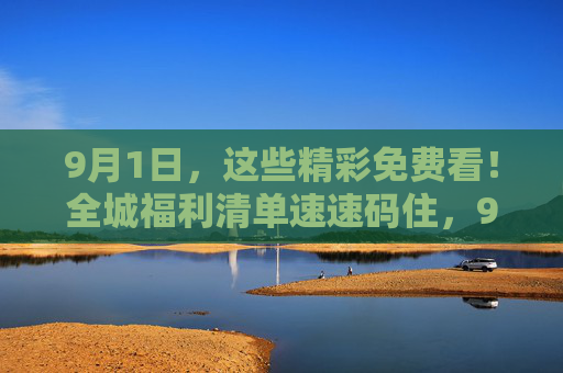 9月1日,这些精彩免费看!全城福利清单速速码住,9月1日全城福利免费看!清单速码 9月1日,这些精彩免费看!全城福利清单速速码住,9月1日全城福利免费看!清单速码