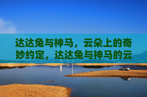 达达兔与神马,云朵上的奇妙约定,达达兔与神马的云朵奇妙约定 达达兔与神马,云朵上的奇妙约定,达达兔与神马的云朵奇妙约定