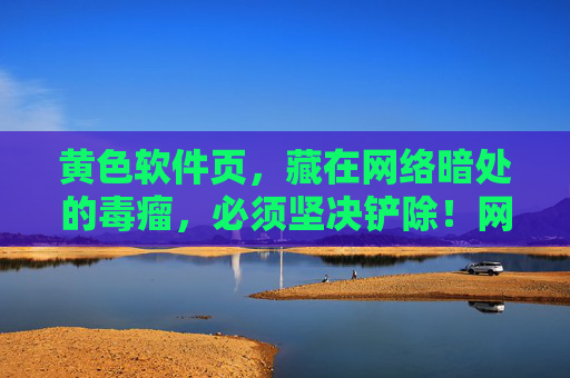 黄色软件页,藏在网络暗处的毒瘤,必须坚决铲除!网络暗处黄色软件页,必须铲除的毒瘤 黄色软件页,藏在网络暗处的毒瘤,必须坚决铲除!网络暗处黄色软件页,必须铲除的毒瘤