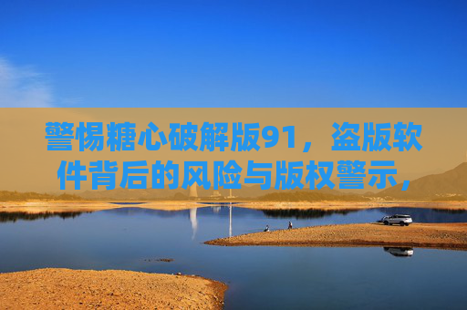 警惕糖心破解版91,盗版软件背后的风险与版权警示,警惕糖心破解版91盗版软件,风险与版权警示 警惕糖心破解版91,盗版软件背后的风险与版权警示,警惕糖心破解版91盗版软件,风险与版权警示