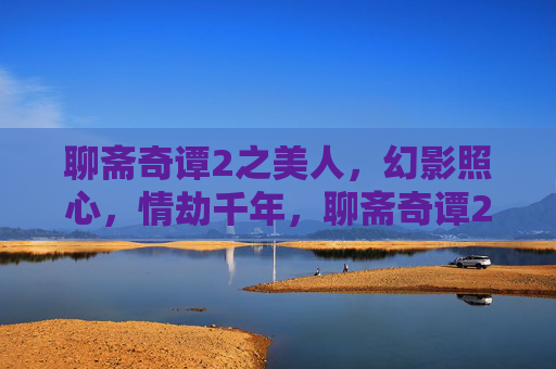 聊斋奇谭2之美人,幻影照心,情劫千年,聊斋奇谭2之美人幻影照心情劫千年 聊斋奇谭2之美人,幻影照心,情劫千年,聊斋奇谭2之美人幻影照心情劫千年