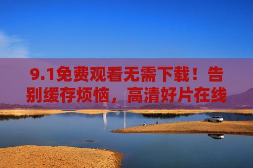 9.1免费观看无需下载!告别缓存烦恼,高清好片在线畅享不打烊,免费在线看片无需下载 告别缓存 高清畅享不打烊 9.1免费观看无需下载!告别缓存烦恼,高清好片在线畅享不打烊,免费在线看片无需下载 告别缓存 高清畅享不打烊