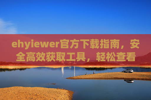 ehyiewer官方下载指南，安全高效获取工具，轻松查看专业文件，ehyiewer官方下载，安全高效获取工具，轻松查看专业文件