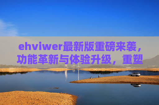 ehviwer最新版重磅来袭,功能革新与体验升级,重塑高效协作新生态,ehviwer最新版重磅来袭,功能革新体验升级,重塑高效协作新生态 ehviwer最新版重磅来袭,功能革新与体验升级,重塑高效协作新生态,ehviwer最新版重磅来袭,功能革新体验升级,重塑高效协作新生态