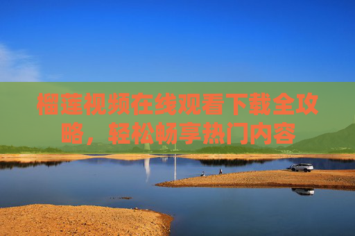 榴莲视频在线观看下载全攻略,轻松畅享热门内容 榴莲视频在线观看下载全攻略,轻松畅享热门内容