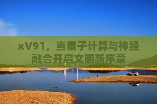 xV91,当量子计算与神经融合开启文明新序章 xV91,当量子计算与神经融合开启文明新序章