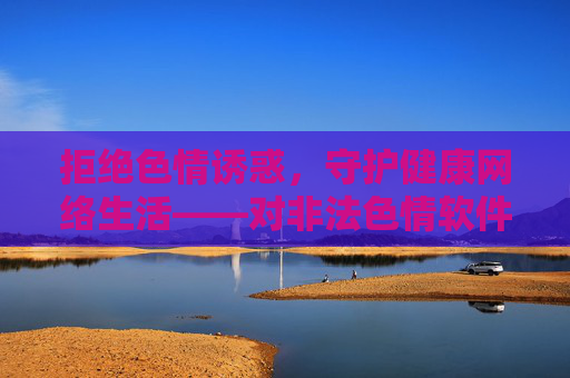 拒绝色情诱惑,守护健康网络生活——对非法色情软件说不,拒绝非法色情软件,守护健康网络生活 拒绝色情诱惑,守护健康网络生活——对非法色情软件说不,拒绝非法色情软件,守护健康网络生活