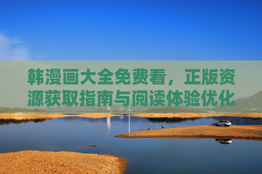 韩漫画大全免费看,正版资源获取指南与阅读体验优化,韩漫画大全免费看,正版资源获取指南与阅读体验优化 韩漫画大全免费看,正版资源获取指南与阅读体验优化,韩漫画大全免费看,正版资源获取指南与阅读体验优化