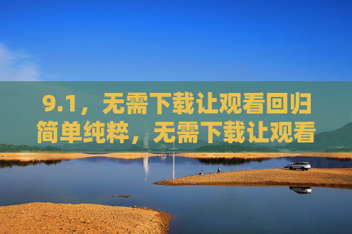 9.1,无需下载让观看回归简单纯粹,无需下载让观看回归简单纯粹 9.1,无需下载让观看回归简单纯粹,无需下载让观看回归简单纯粹