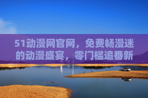 51动漫网官网,免费畅漫迷的动漫盛宴,零门槛追番新体验,51动漫网官网,免费畅享动漫盛宴,零门槛追番新体验 51动漫网官网,免费畅漫迷的动漫盛宴,零门槛追番新体验,51动漫网官网,免费畅享动漫盛宴,零门槛追番新体验