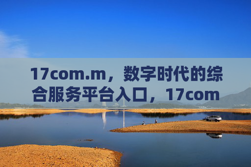 17com.m,数字时代的综合服务平台入口,17com.m,数字时代综合服务平台入口 17com.m,数字时代的综合服务平台入口,17com.m,数字时代综合服务平台入口