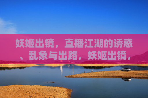 妖姬出镜,直播江湖的诱惑、乱象与出路,妖姬出镜,直播江湖的诱惑、乱象与出路 妖姬出镜,直播江湖的诱惑、乱象与出路,妖姬出镜,直播江湖的诱惑、乱象与出路
