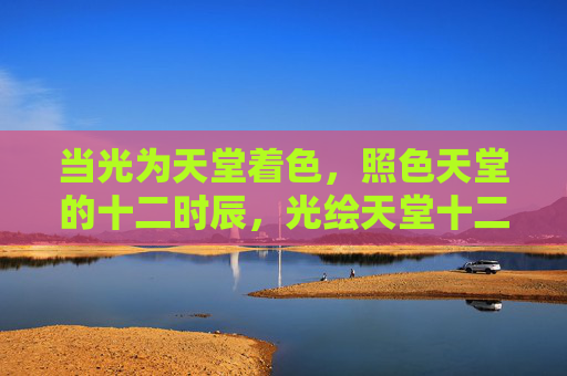 当光为天堂着色，照色天堂的十二时辰，光绘天堂十二时辰