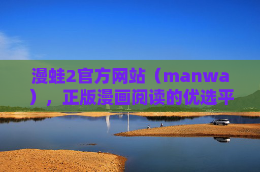漫蛙2官方网站(manwa),正版漫画阅读的优选平台,开启沉浸式追漫新体验 漫蛙2官方网站(manwa),正版漫画阅读的优选平台,开启沉浸式追漫新体验