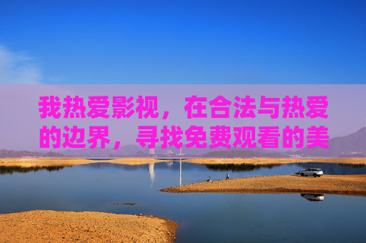 我热爱影视,在合法与热爱的边界,寻找免费观看的美好,合法为界,热爱寻免费影视之美 我热爱影视,在合法与热爱的边界,寻找免费观看的美好,合法为界,热爱寻免费影视之美
