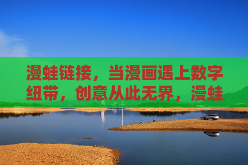 漫蛙链接,当漫画遇上数字纽带,创意从此无界,漫蛙链接,漫画遇数字纽带,创意无界 漫蛙链接,当漫画遇上数字纽带,创意从此无界,漫蛙链接,漫画遇数字纽带,创意无界