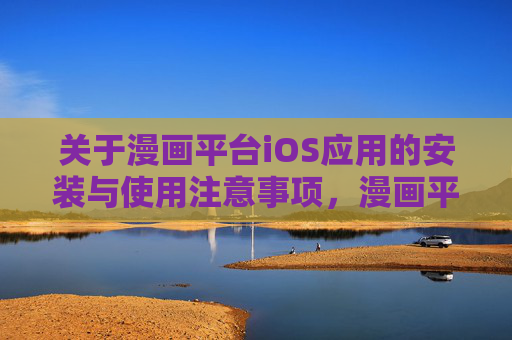 关于漫画平台iOS应用的安装与使用注意事项,漫画平台iOS应用安装与使用注意事项 关于漫画平台iOS应用的安装与使用注意事项,漫画平台iOS应用安装与使用注意事项