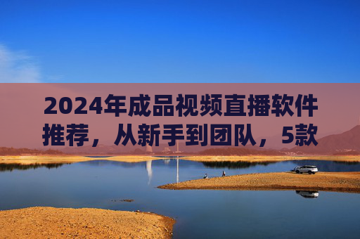 2024年成品视频直播软件推荐,从新手到团队,5款工具轻松搞定直播带货/教学/娱乐,2024成品视频直播软件推荐,新手到团队5款工具搞定带货/教学/娱乐 2024年成品视频直播软件推荐,从新手到团队,5款工具轻松搞定直播带货/教学/娱乐,2024成品视频直播软件推荐,新手到团队5款工具搞定带货/教学/娱乐