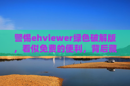 警惕ehviewer绿色破解版,看似免费的便利,背后藏着哪些风险?警惕ehviewer绿色破解版,免费便利背后的风险 警惕ehviewer绿色破解版,看似免费的便利,背后藏着哪些风险?警惕ehviewer绿色破解版,免费便利背后的风险