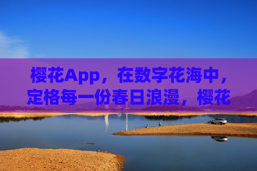 樱花App，在数字花海中，定格每一份春日浪漫，樱花App，数字花海定格春日浪漫