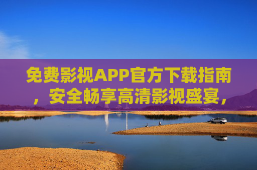 免费影视APP官方下载指南,安全畅享高清影视盛宴,官方下载免费影视APP,安全畅享高清盛宴 免费影视APP官方下载指南,安全畅享高清影视盛宴,官方下载免费影视APP,安全畅享高清盛宴