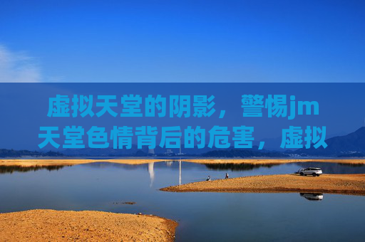 虚拟天堂的阴影,警惕jm天堂色情背后的危害,虚拟天堂的色情阴影,警惕jm天堂背后的危害 虚拟天堂的阴影,警惕jm天堂色情背后的危害,虚拟天堂的色情阴影,警惕jm天堂背后的危害