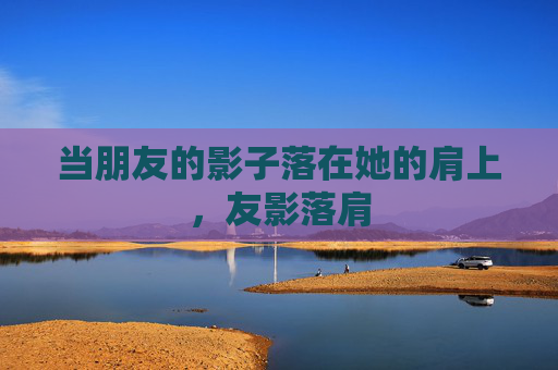 当朋友的影子落在她的肩上,友影落肩 当朋友的影子落在她的肩上,友影落肩