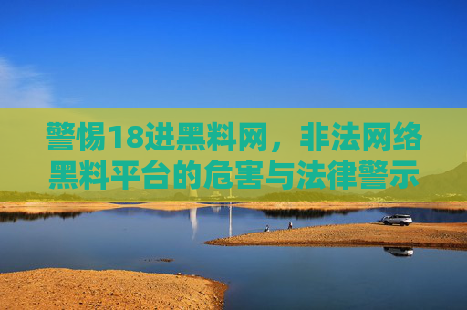 警惕18进黑料网,非法网络黑料平台的危害与法律警示,警惕18进黑料网,非法网络黑料平台的危害与法律警示 警惕18进黑料网,非法网络黑料平台的危害与法律警示,警惕18进黑料网,非法网络黑料平台的危害与法律警示