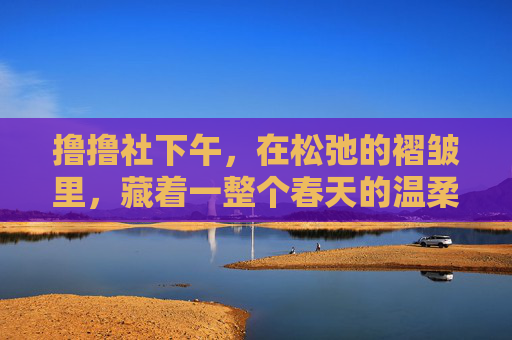撸撸社下午，在松弛的褶皱里，藏着一整个春天的温柔，松弛褶皱里的春日温柔