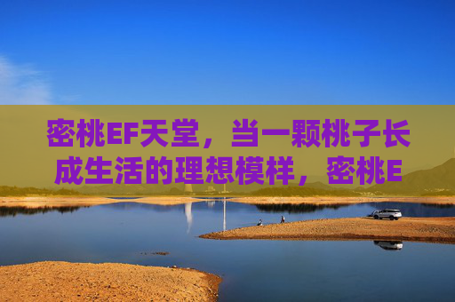 密桃EF天堂,当一颗桃子长成生活的理想模样,密桃EF天堂,桃子长成生活的理想模样 密桃EF天堂,当一颗桃子长成生活的理想模样,密桃EF天堂,桃子长成生活的理想模样