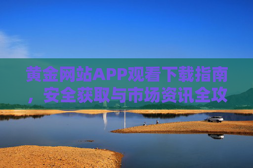 黄金网站APP观看下载指南,安全获取与市场资讯全攻略,黄金网站APP下载观看安全资讯全攻略 黄金网站APP观看下载指南,安全获取与市场资讯全攻略,黄金网站APP下载观看安全资讯全攻略
