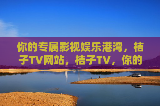 你的专属影视娱乐港湾，桔子TV网站，桔子TV，你的专属影视娱乐港湾