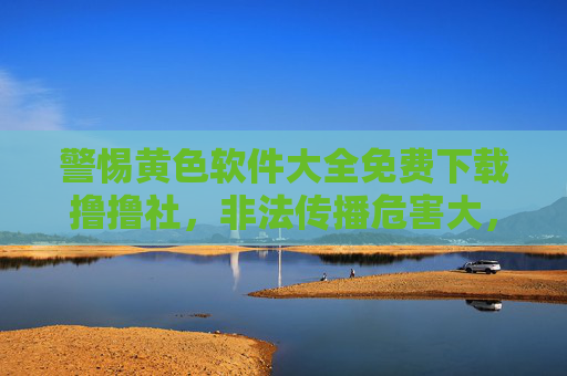 警惕黄色软件大全免费下载撸撸社,非法传播危害大,健康上网守底线,警惕免费下载黄色软件,非法传播危害大,健康上网守底线 警惕黄色软件大全免费下载撸撸社,非法传播危害大,健康上网守底线,警惕免费下载黄色软件,非法传播危害大,健康上网守底线