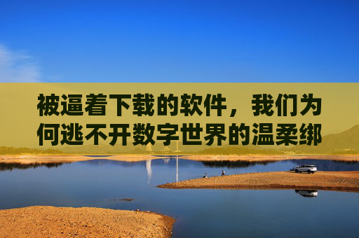 被逼着下载的软件,我们为何逃不开数字世界的温柔绑架?被逼下载的软件,为何逃不开数字世界的温柔绑架? 被逼着下载的软件,我们为何逃不开数字世界的温柔绑架?被逼下载的软件,为何逃不开数字世界的温柔绑架?