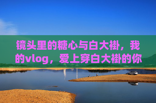 镜头里的糖心与白大褂,我的vlog,爱上穿白大褂的你,镜头里的糖心,爱上穿白大褂的你 镜头里的糖心与白大褂,我的vlog,爱上穿白大褂的你,镜头里的糖心,爱上穿白大褂的你