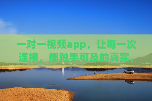 一对一视频app,让每一次连接,都触手可及的真实,一对一视频,触手可及的真实连接 一对一视频app,让每一次连接,都触手可及的真实,一对一视频,触手可及的真实连接