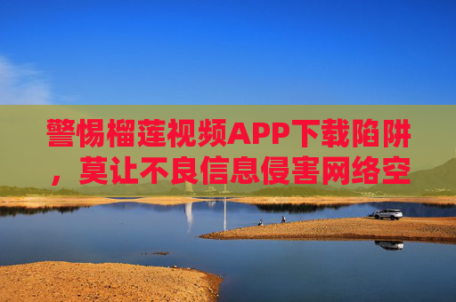 警惕榴莲视频APP下载陷阱,莫让不良信息侵害网络空间,警惕榴莲视频APP下载陷阱,莫让不良信息侵害网络空间 警惕榴莲视频APP下载陷阱,莫让不良信息侵害网络空间,警惕榴莲视频APP下载陷阱,莫让不良信息侵害网络空间