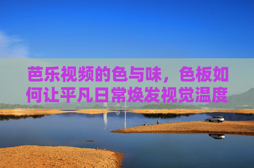 芭乐视频的色与味,色板如何让平凡日常焕发视觉温度,色板调色,平凡日常的视觉温度 芭乐视频的色与味,色板如何让平凡日常焕发视觉温度,色板调色,平凡日常的视觉温度