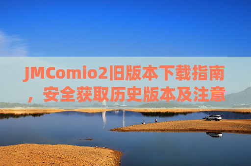 JMComio2旧版本下载指南，安全获取历史版本及注意事项，JMComio2旧版本下载指南，安全获取历史版本及注意事项